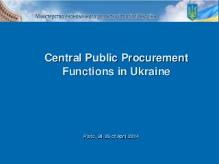 Paris, 24-25 of April 2014
Central Public Procurement
Functions in Ukraine
 
