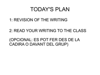 TODAY'S PLAN
1: REVISION OF THE WRITING
2: READ YOUR WRITING TO THE CLASS
(OPCIONAL: ES POT FER DES DE LA
CADIRA O DAVANT DEL GRUP)
 