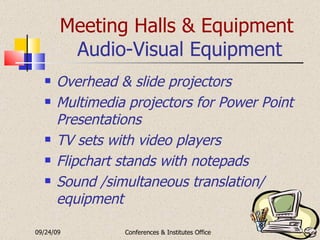 Meeting Halls & Equipment   Audio-Visual Equipment Overhead & slide projectors Multimedia projectors for Power Point Presentations TV sets with video players Flipchart stands with notepads Sound /simultaneous translation/ equipment 09/24/09 Conferences & Institutes Office 