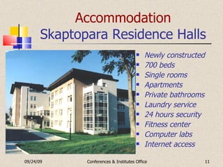 Accommodation Skaptopara Residence Halls Newly constructed 700 beds Single rooms Apartments Private bathrooms Laundry service 24 hours security Fitness center Computer labs Internet access 09/24/09 Conferences & Institutes Office 