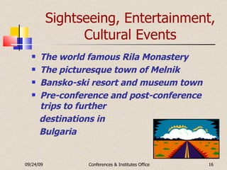 Sightseeing, Entertainment, Cultural Events The world famous Rila Monastery The picturesque town of Melnik Bansko-ski resort and museum town Pre-conference and post-conference trips to further  destinations in  Bulgaria 09/24/09 Conferences & Institutes Office 