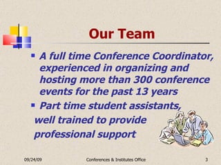 Our Team A full time Conference Coordinator, experienced in organizing and hosting more than 300 conference events for the past 13 years Part time student assistants, well trained to provide professional support 09/24/09 Conferences & Institutes Office 