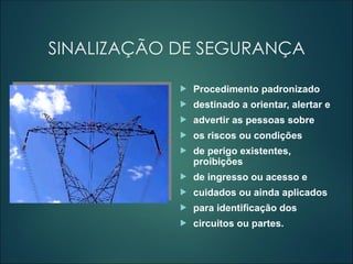 SINALIZAÇÃO DE SEGURANÇA
 Procedimento padronizado
 destinado a orientar, alertar e
 advertir as pessoas sobre
 os riscos ou condições
 de perigo existentes,
proibições
 de ingresso ou acesso e
 cuidados ou ainda aplicados
 para identificação dos
 circuitos ou partes.
 