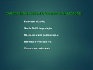  Estar bem situada;
 Ser de fácil interpretação;
 Obedecer a uma padronização;
 Não deve ser dispersiva;
 Visível a certa distância.
CARACTERÍSTICAS DE UMA BOA
CARACTERÍSTICAS DE UMA BOA S
SINALIZAÇÃO
INALIZAÇÃO
 