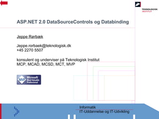 ASP.NET 2.0 DataSourceControls og Databinding Jeppe Rørbæk [email_address] +45 2270 5507 konsulent og underviser på Teknologisk Institut MCP, MCAD, MCSD, MCT, MVP 