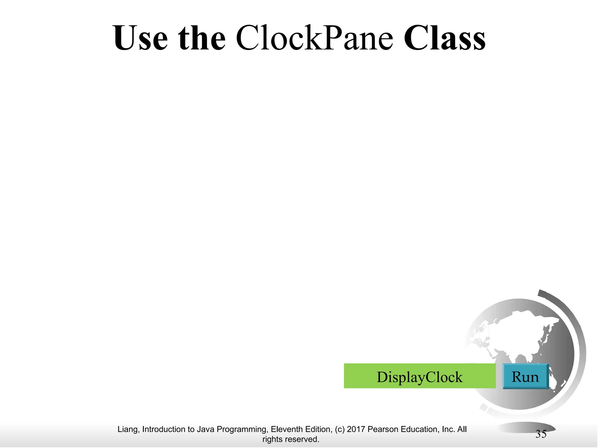 Liang, Introduction to Java Programming, Eleventh Edition, (c) 2017 Pearson Education, Inc. All
rights reserved.
35
Use the ClockPane Class
DisplayClock Run
 