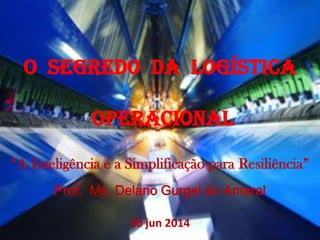 O SEGREDO DA LOGÍSTICA
OPERACIONAL
“A Inteligência é a Simplificação para Resiliência”
Prof. Ms. Delano Gurgel do Amaral
30 jun 2014
 