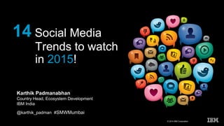 © 2014 IBM Corporation 
14 Social Media 
Trends to watch 
in 2015! 
Karthik Padmanabhan 
Country Head, Ecosystem Development 
IBM India 
@karthik_padman #SMWMumbai 
 