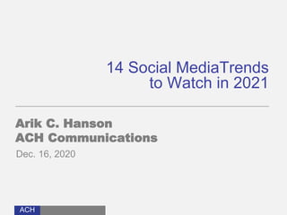 ACH
14 Social MediaTrends
to Watch in 2021
Arik C. Hanson
ACH Communications
Dec. 16, 2020
 