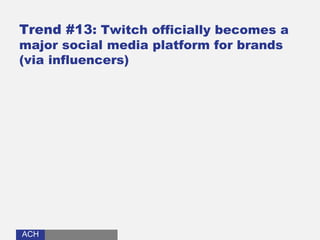 ACHACH
Trend #13: Twitch officially becomes a
major social media platform for brands
(via influencers)
 
