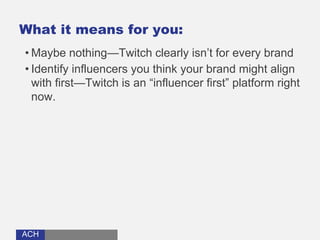 ACHACH
What it means for you:
• Maybe nothing—Twitch clearly isn’t for every brand
• Identify influencers you think your brand might align
with first—Twitch is an “influencer first” platform right
now.
 