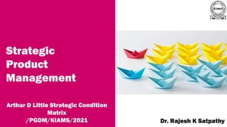 Strategic
Product
Management
Arthur D Little Strategic Condition
Matrix
/PGDM/KIAMS/2021
A publication of
Dr. Rajesh K Satpathy
 
