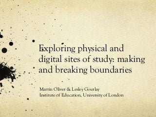 Exploring physical and
digital sites of study: making
and breaking boundaries
Martin Oliver & Lesley Gourlay
Institute of Education, University of London
 