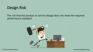 Design Risk
The risk that the product or service design does not meet the required
performance standard.
© 2019, Rashid Aliyev www.RashidAliyev.com
 