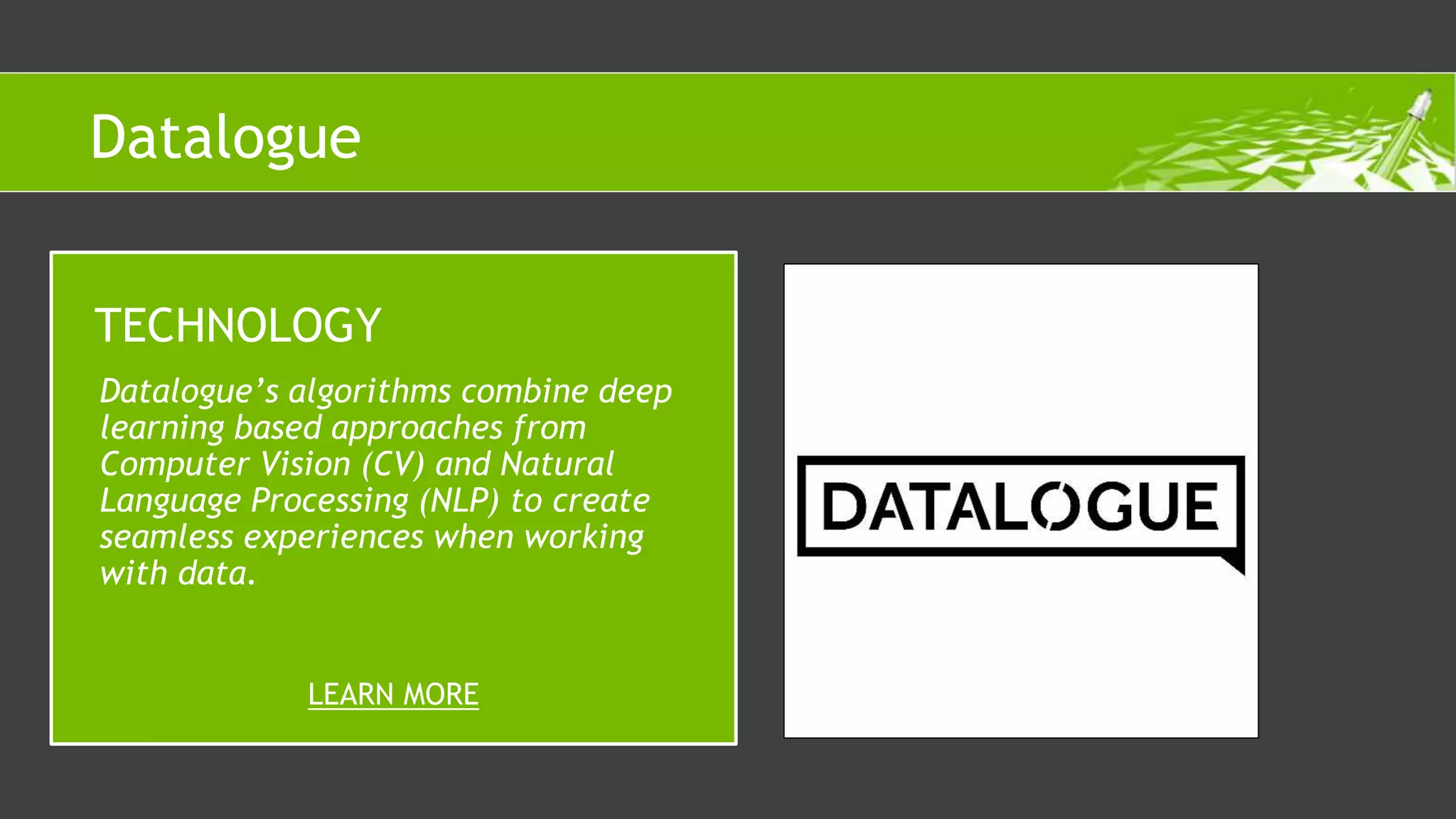 Datalogue’s algorithms combine deep
learning based approaches from
Computer Vision (CV) and Natural
Language Processing (NLP) to create
seamless experiences when working
with data.
TECHNOLOGY
LEARN MORE
Datalogue
 