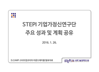 STEPI 기업가정신연구단
주요 성과 및 계획 공유
2016. 1. 26.
D.CAMP 스타트업코리아 라운드테이블 발표자료
 