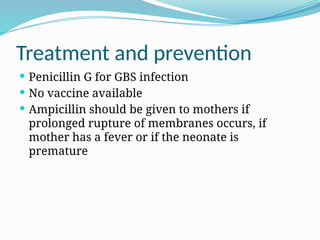 Treatment and prevention
 Penicillin G for GBS infection
 No vaccine available
 Ampicillin should be given to mothers if
prolonged rupture of membranes occurs, if
mother has a fever or if the neonate is
premature
 