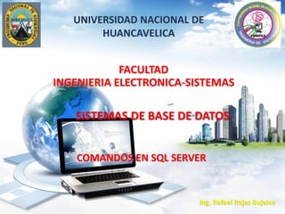 SISTEMAS DE BASE DE DATOS
Ing. Rafael Rojas Bujaico
UNIVERSIDAD NACIONAL DE
HUANCAVELICA
FACULTAD
INGENIERIA ELECTRONICA-SISTEMAS
COMANDOS EN SQL SERVER
 