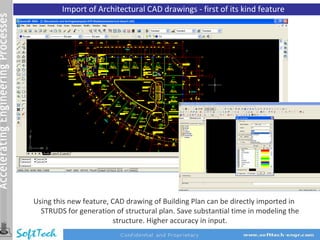 Import of Architectural CAD drawings ‐ first of its kind feature




Using this new feature, CAD drawing of Building Plan can be directly imported in
  STRUDS for generation of structural plan. Save substantial time in modeling the
                         structure. Higher accuracy in input.
 