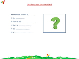 My favorite animal is …………..
It live ……………….
It likes to eat ………………………….
It likes to ……………………….
It has …………………………..
It is ………………………………….
Tell about your favorite animal:
 