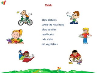 Match:
draw pictures
swing the hula-hoop
blow bubbles
read books
ride a bike
eat vegetables
 