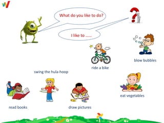 draw pictures
swing the hula-hoop
blow bubbles
read books
eat vegetables
ride a bike
What do you like to do?
I like to ……
 