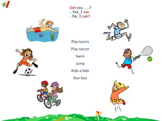 Can you. ……?
- Yes, I can
- No, I can’t
Play tennis
Play soccer
Swim
Jump
Ride a bike
Run fast
 