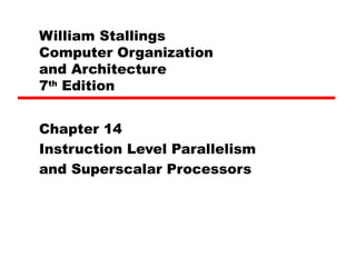 William Stallings
Computer Organization
and Architecture
7th
Edition
Chapter 14
Instruction Level Parallelism
and Superscalar Processors
 