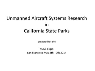 Unmanned&Aircrai&Systems&Research& 
in& 
California&State&Parks& 
& 
prepared&for&the& 
& 
sUSB&Expo& 
San&Francisco&May&8th&O&9th&2014& 
&& 
 