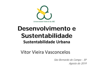 Desenvolvimento e
Sustentabilidade
Sustentabilidade Urbana
Vitor Vieira Vasconcelos
São Bernardo do Campo - SP
Agosto de 2019
 