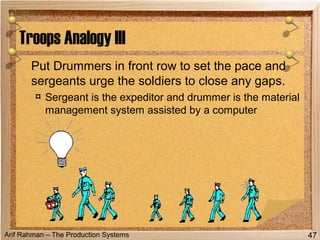 Arif Rahman – The Production Systems
Put Drummers in front row to set the pace and
sergeants urge the soldiers to close any gaps.
¤ Sergeant is the expeditor and drummer is the material
management system assisted by a computer
Troops Analogy III
47
 