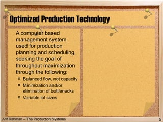 Arif Rahman – The Production Systems
Optimized Production Technology
A computer based
management system
used for production
planning and scheduling,
seeking the goal of
throughput maximization
through the following:
¤ Balanced flow, not capacity
¤ Minimization and/or
elimination of bottlenecks
¤ Variable lot sizes
5
 