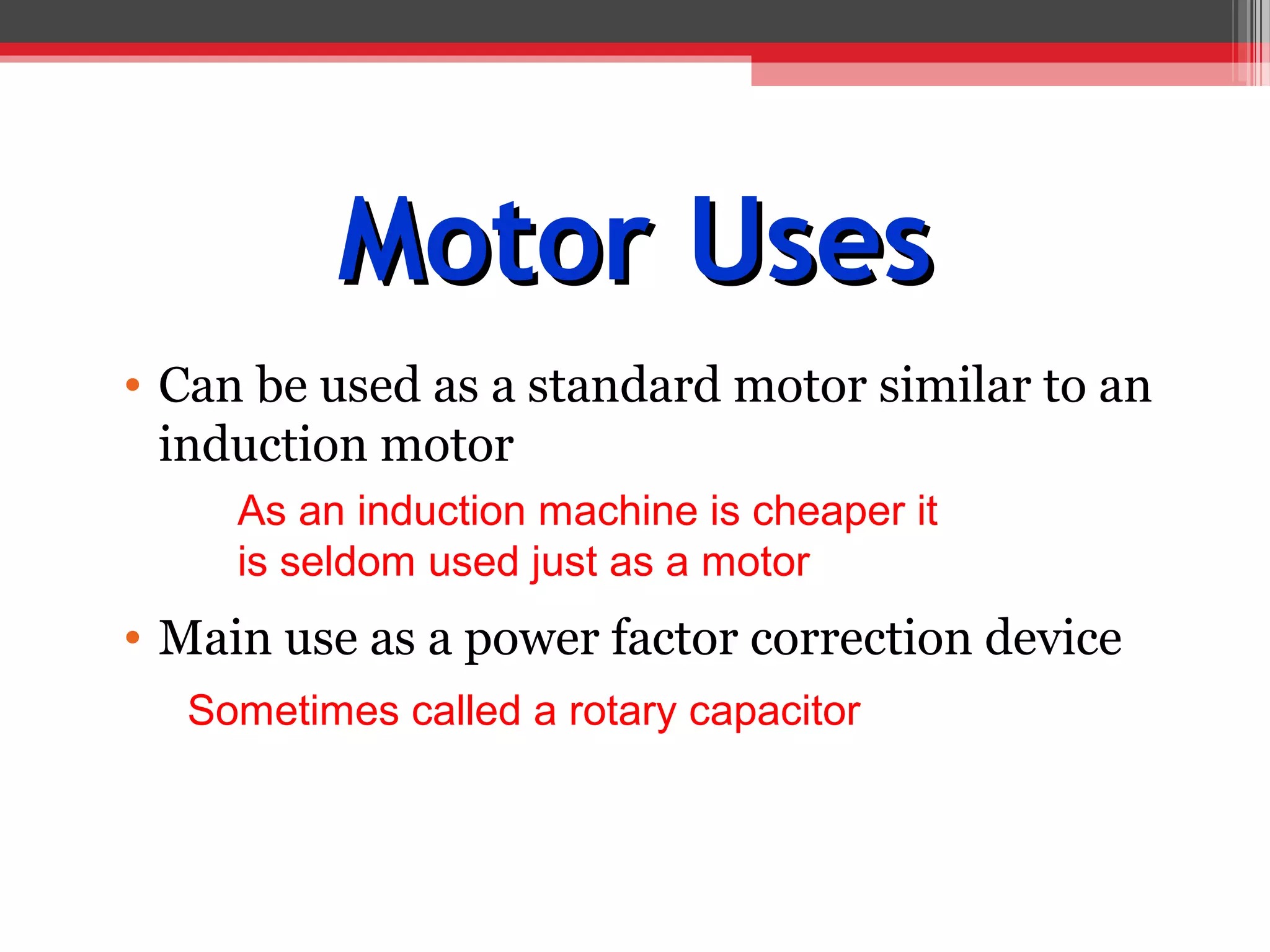 Motor Uses
• Can be used as a standard motor similar to an
  induction motor
     As an induction machine is cheaper it
     is seldom used just as a motor
• Main use as a power factor correction device
  Sometimes called a rotary capacitor
 