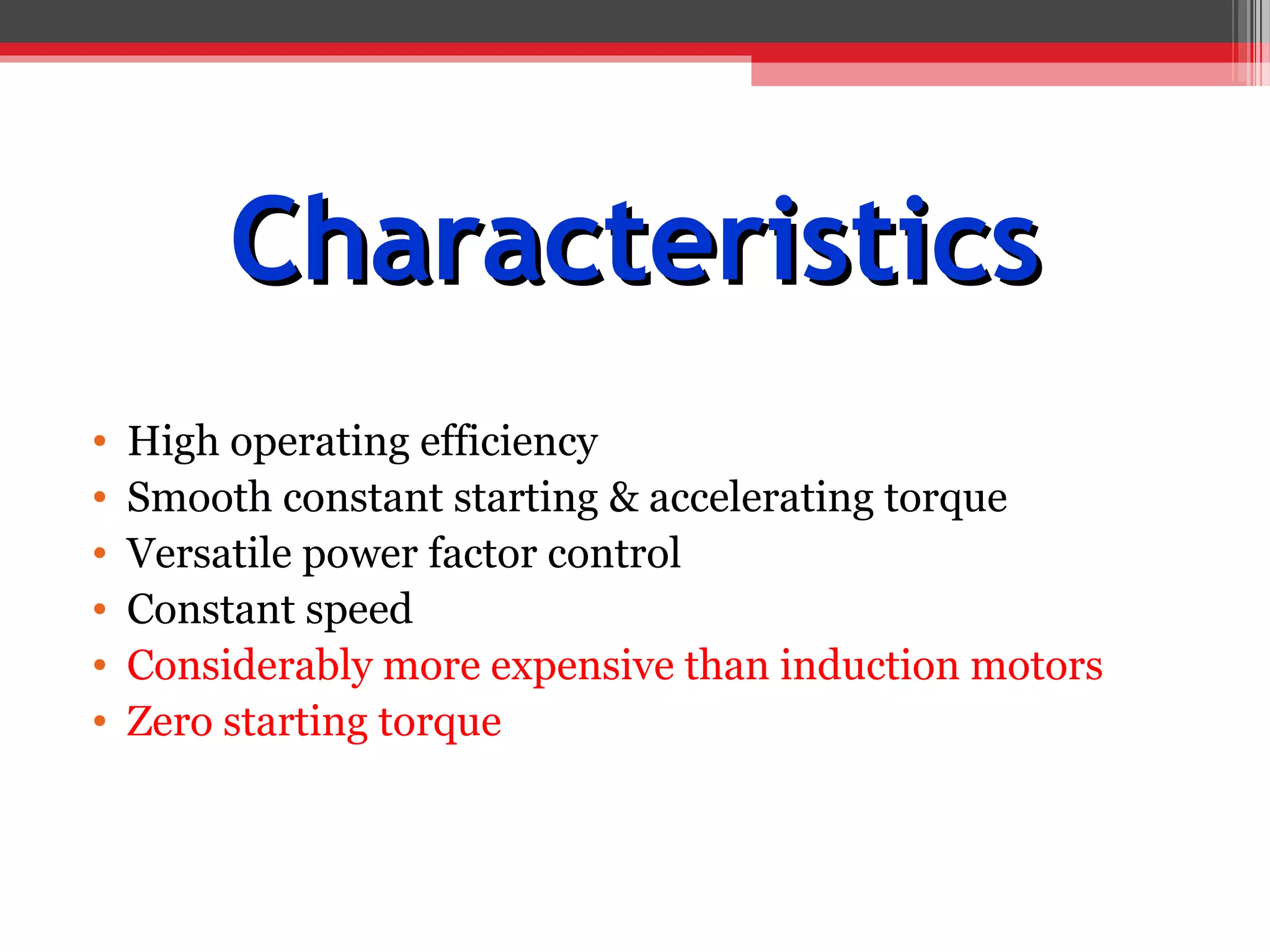 Characteristics
•   High operating efficiency
•   Smooth constant starting & accelerating torque
•   Versatile power factor control
•   Constant speed
•   Considerably more expensive than induction motors
•   Zero starting torque
 