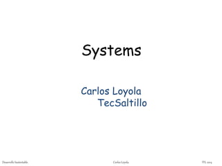 Systems 
Carlos Loyola 
TecSaltillo 
Desarrollo Sustentable. Carlos Loyola. ITS. 2014 
 
