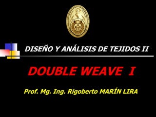 DOUBLE WEAVE I
Prof. Mg. Ing. Rigoberto MARÍN LIRA
DISEÑO Y ANÁLISIS DE TEJIDOS II
 