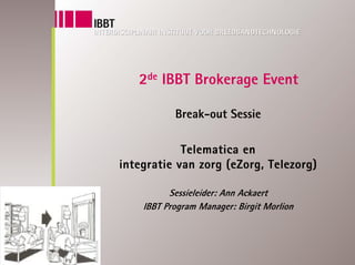 2de IBBT Brokerage Event

           Break-out Sessie

            Telematica en
integratie van zorg (eZorg, Telezorg)

          Sessieleider: Ann Ackaert
    IBBT Program Manager: Birgit Morlion
 