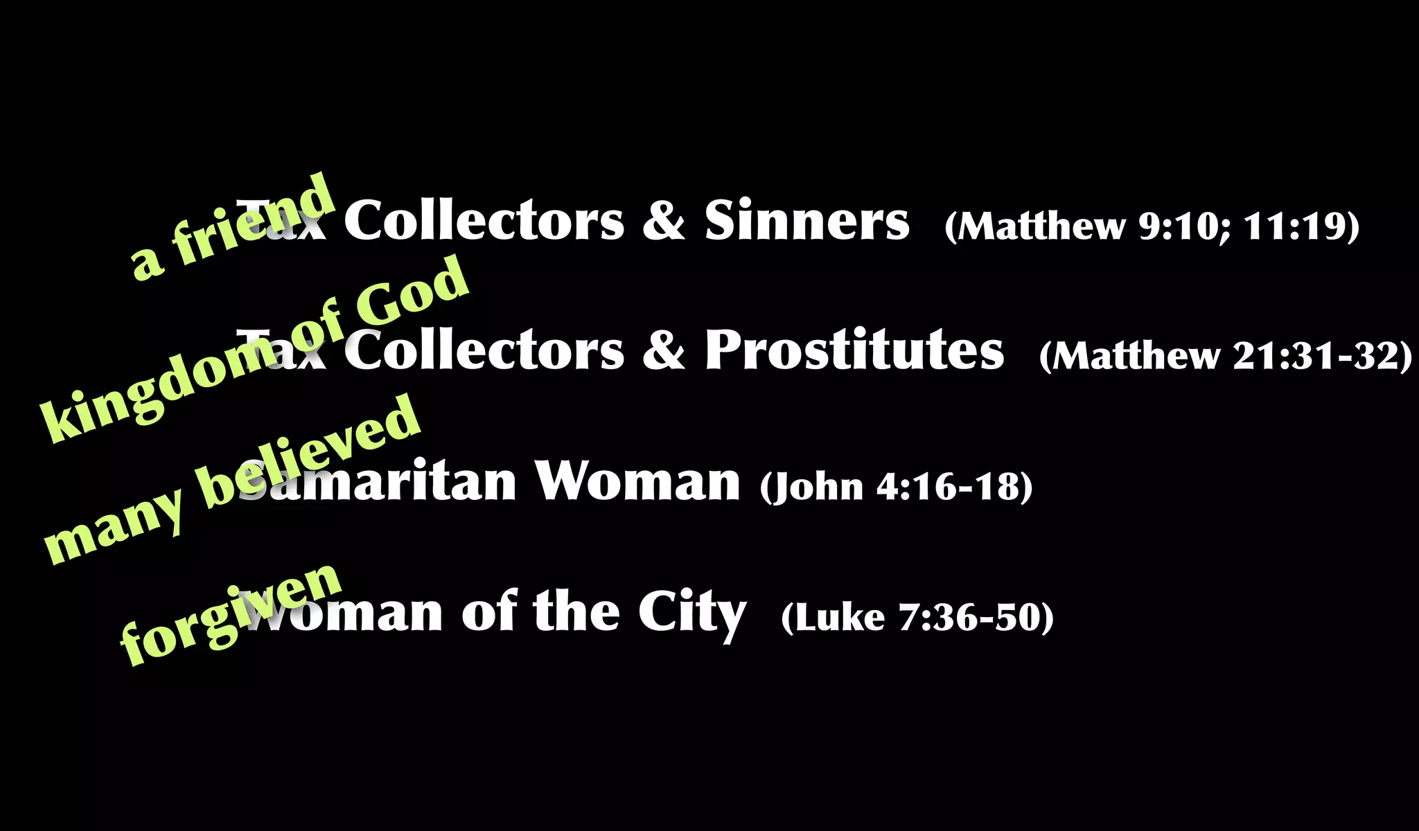 Tax Collectors & Sinners (Matthew 9:10; 11:19)
Samaritan Woman (John 4:16-18)
Woman of the City (Luke 7:36-50)
Tax Collectors & Prostitutes (Matthew 21:31-32)
a friend
kingdom of God
many believed
forgiven
 