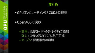 まとめ
GPUコンピューティングとCUDAの概要
OpenACCの現状
—簡単: 既存コードへのディレクティブ追加
—強力: 少ない労力でGPU利用可能
—オープン: 採用事例の増加
 