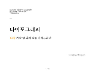 HANYANG WOMEN’S UNIVERSITY
INDUSTRIAL DESIGN LAB
TYPOGRAPHY
타이포그래피
kwonjeongeun@naver.com
14강
/ 20
1
기말 팀 과제 발표 가이드라인
 