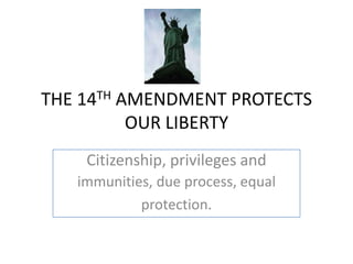 THE 14TH AMENDMENT PROTECTS OUR LIBERTY Citizenship, privileges and immunities, due process, equal protection. 