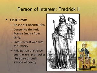 Person of Interest: Fredrick II
• 1194-1250:
– House of Hohenstaufen
– Controlled the Holy
Roman Empire from
Sicily.
– Frequently at war with
the Papacy
– Avid patron of science
and the arts, promoting
literature through
schools of poetry
 