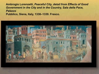 Ambrogio Lorenzetti, Peaceful City, detail from Effects of Good
Government in the City and in the Country, Sala della Pace,
Palazzo
Pubblico, Siena, Italy, 1338–1339. Fresco.
 