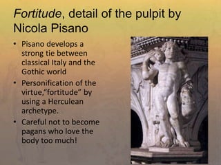 Fortitude, detail of the pulpit by
Nicola Pisano
• Pisano develops a
strong tie between
classical Italy and the
Gothic world
• Personification of the
virtue,“fortitude” by
using a Herculean
archetype.
• Careful not to become
pagans who love the
body too much!
 