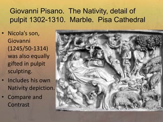 Giovanni Pisano. The Nativity, detail of
pulpit 1302-1310. Marble. Pisa Cathedral
• Nicola’s son,
Giovanni
(1245/50-1314)
was also equally
gifted in pulpit
sculpting.
• Includes his own
Nativity depiction.
• Compare and
Contrast
 