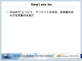 Copyright © NTT Communications Corporation. All rights reserved.
Today’s main idea
3
• WebRTC について、マーケットの状況、技術動向お
よび活用動向を紹介
 