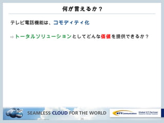 Copyright © NTT Communications Corporation. All rights reserved.
何が言えるか？
テレビ電話機能は、コモディティ化
⇨ トータルソリューションとしてどんな価値を提供できるか？
36
 