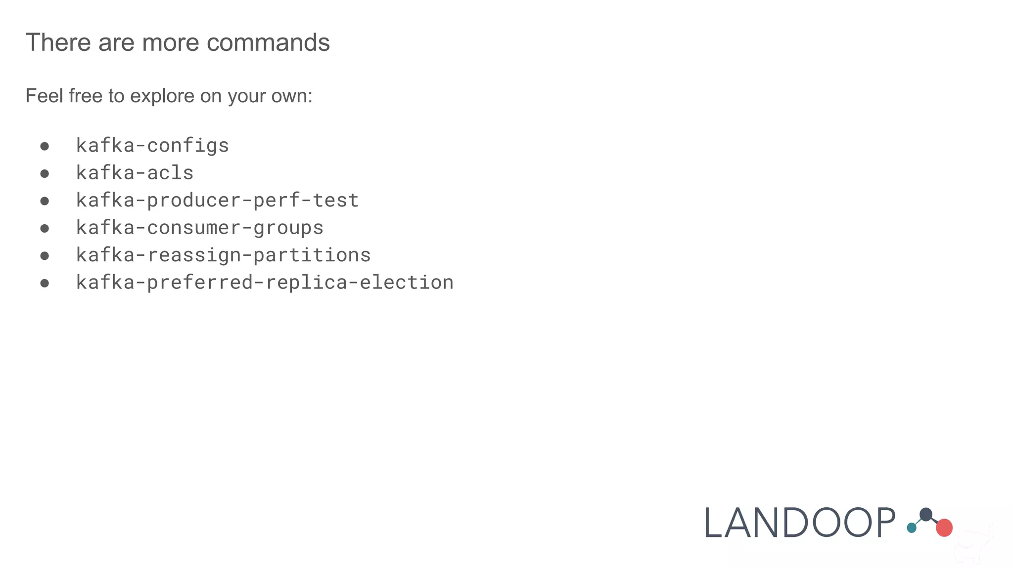 There are more commands
Feel free to explore on your own:
● kafka-configs
● kafka-acls
● kafka-producer-perf-test
● kafka-consumer-groups
● kafka-reassign-partitions
● kafka-preferred-replica-election
 