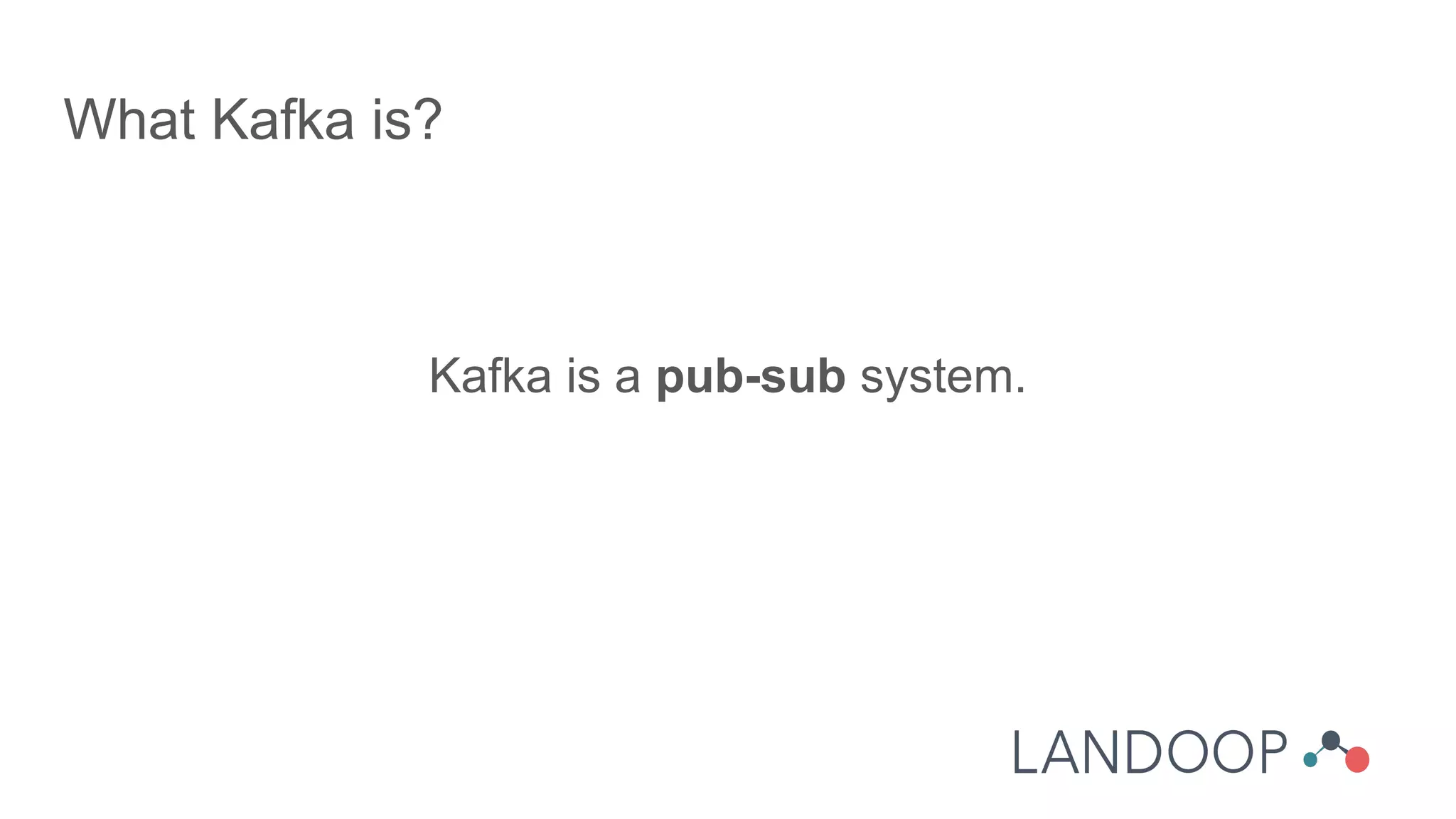 What Kafka is?
Kafka is a pub-sub system.
 
