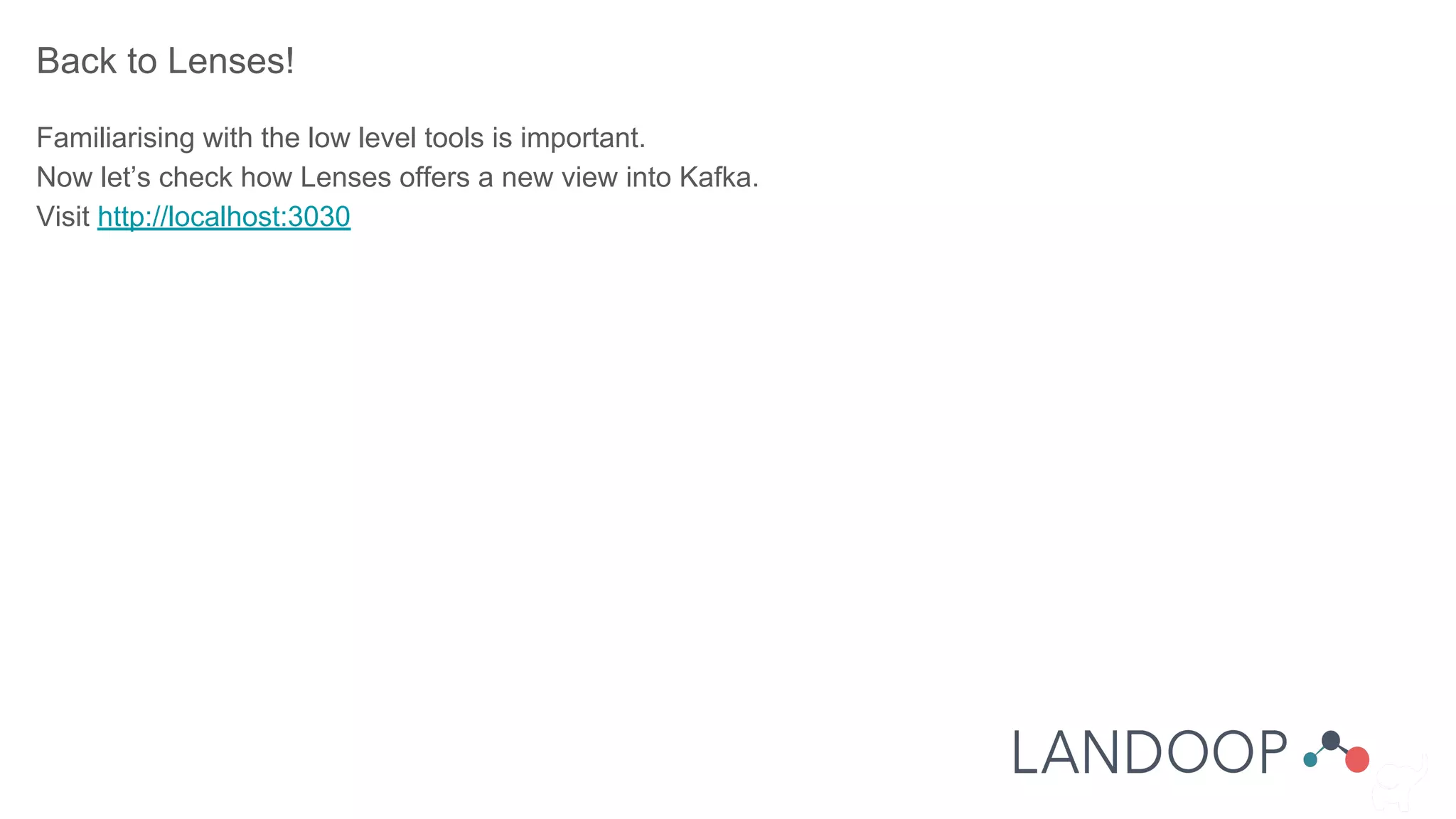 Back to Lenses!
Familiarising with the low level tools is important.
Now let’s check how Lenses offers a new view into Kafka.
Visit http://localhost:3030
 